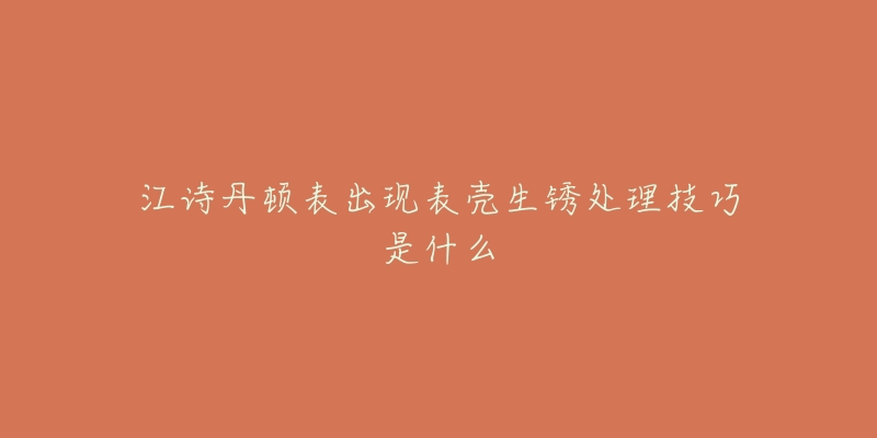 江詩(shī)丹頓表出現(xiàn)表殼生銹處理技巧是什么