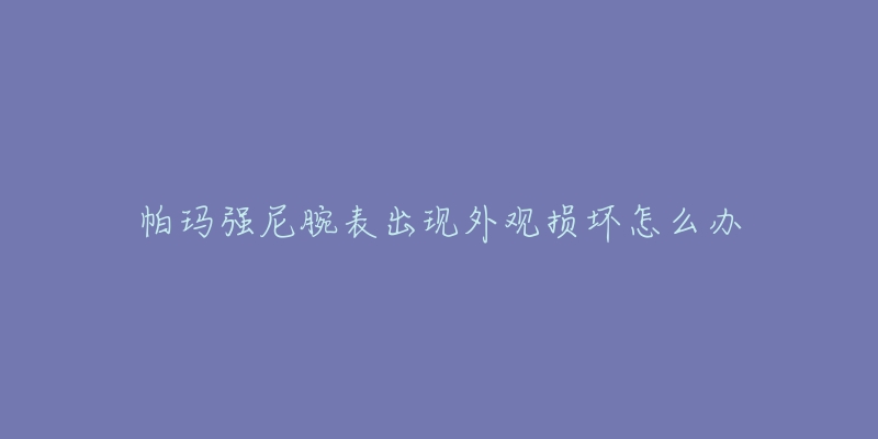 帕瑪強(qiáng)尼腕表出現(xiàn)外觀損壞怎么辦