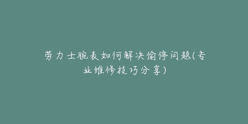 勞力士腕表如何解決偷停問題(專業(yè)維修技巧分享)