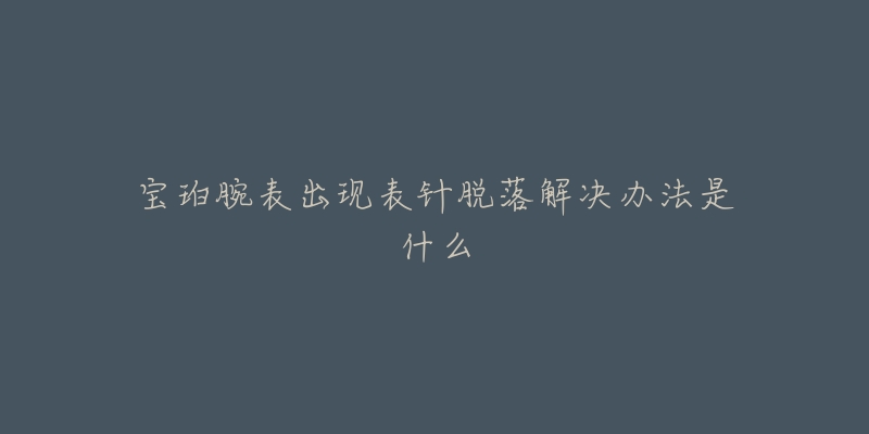 寶珀腕表出現(xiàn)表針脫落解決辦法是什么