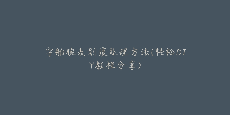 宇舶腕表劃痕處理方法(輕松DIY教程分享)