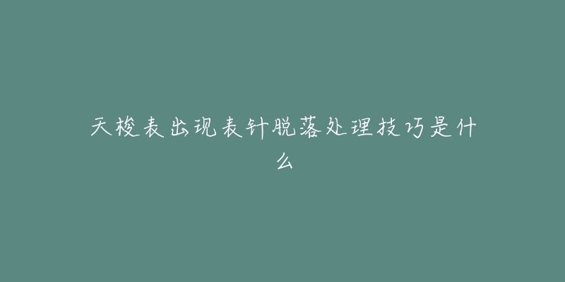 天梭表出現(xiàn)表針脫落處理技巧是什么