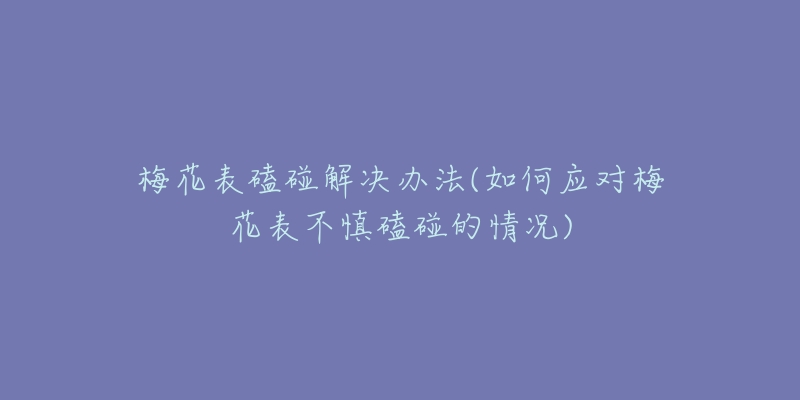 梅花表磕碰解決辦法(如何應(yīng)對(duì)梅花表不慎磕碰的情況)