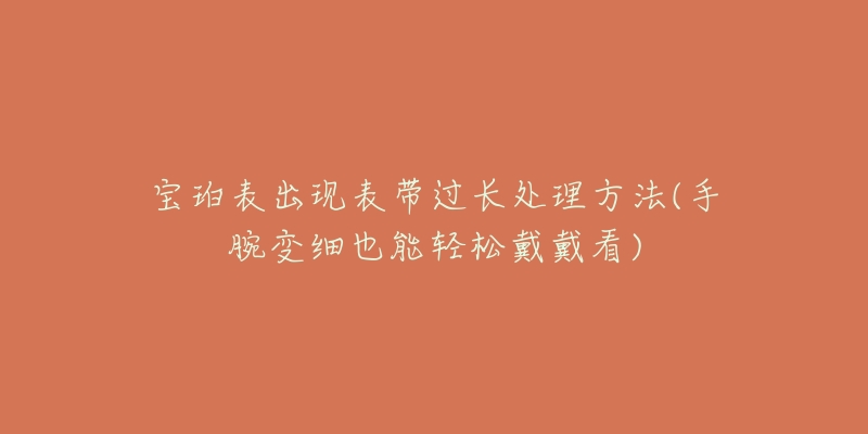 寶珀表出現(xiàn)表帶過(guò)長(zhǎng)處理方法(手腕變細(xì)也能輕松戴戴看)