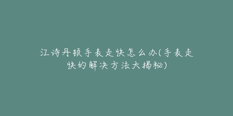 江詩(shī)丹頓手表走快怎么辦(手表走快的解決方法大揭秘)