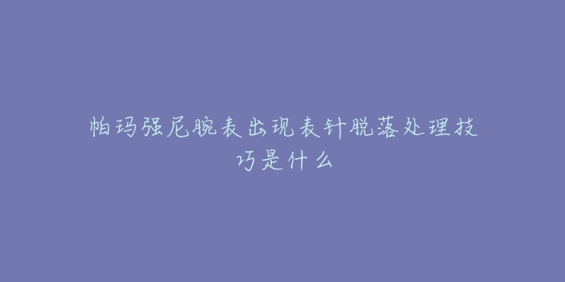 帕瑪強(qiáng)尼腕表出現(xiàn)表針脫落處理技巧是什么