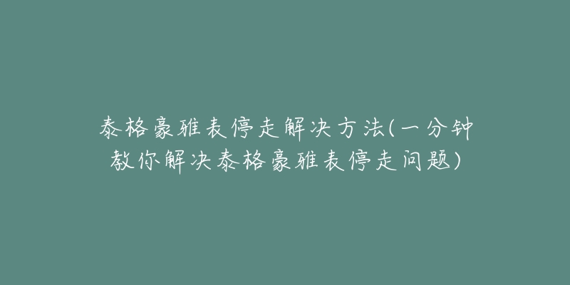 泰格豪雅表停走解決方法(一分鐘教你解決泰格豪雅表停走問題)