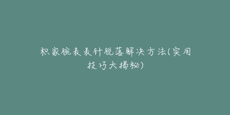 積家腕表表針脫落解決方法(實用技巧大揭秘)