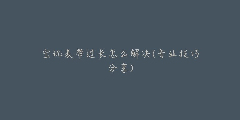 寶璣表帶過長怎么解決(專業(yè)技巧分享)