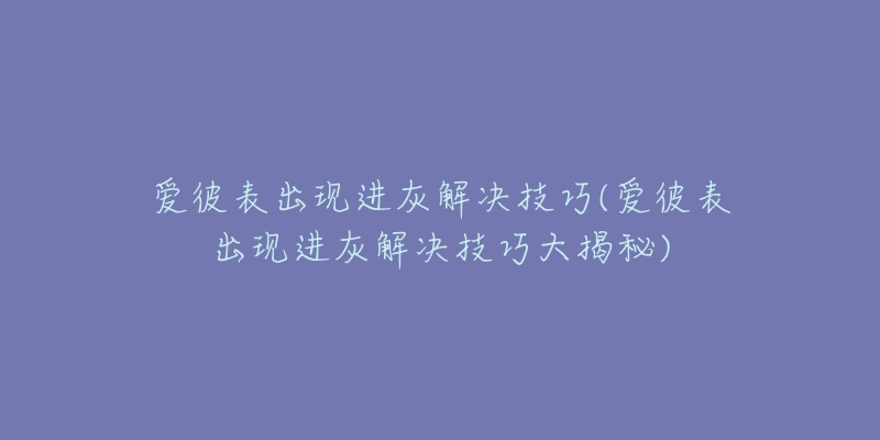 愛彼表出現(xiàn)進灰解決技巧(愛彼表出現(xiàn)進灰解決技巧大揭秘)