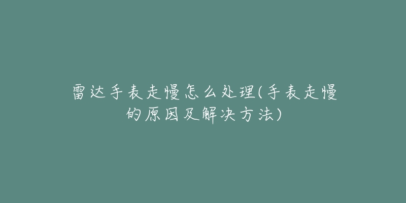 雷達(dá)手表走慢怎么處理(手表走慢的原因及解決方法)