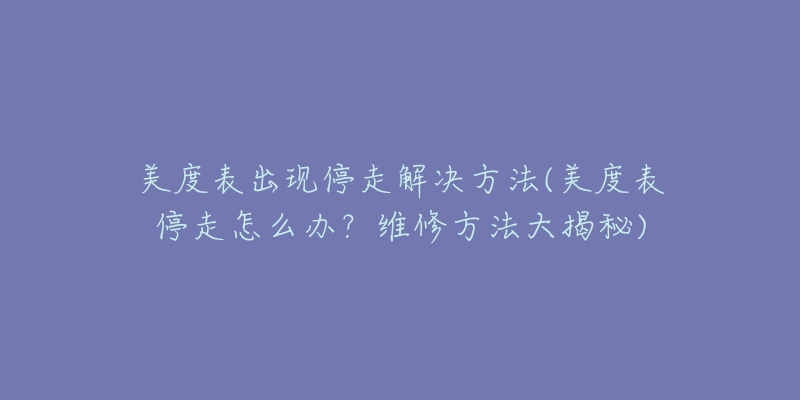 美度表出現(xiàn)停走解決方法(美度表停走怎么辦？維修方法大揭秘)