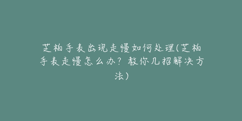 芝柏手表出現(xiàn)走慢如何處理(芝柏手表走慢怎么辦？教你幾招解決方法)