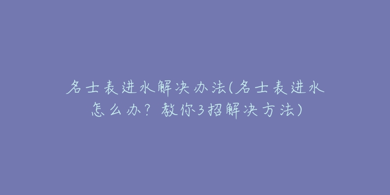 名士表進(jìn)水解決辦法(名士表進(jìn)水怎么辦？教你3招解決方法)