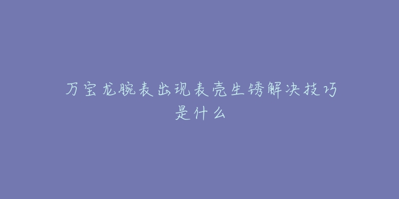 萬寶龍腕表出現(xiàn)表殼生銹解決技巧是什么