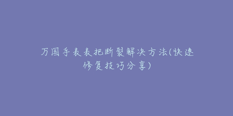 萬國手表表把斷裂解決方法(快速修復技巧分享)