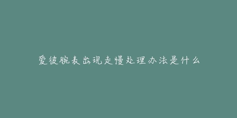 愛彼腕表出現走慢處理辦法是什么