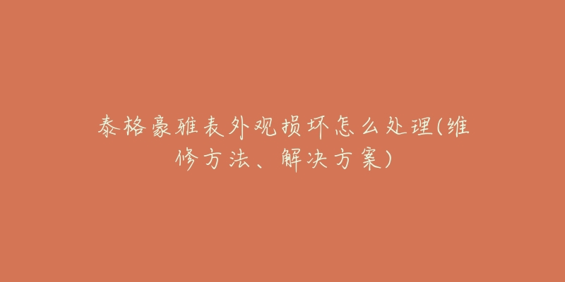 泰格豪雅表外觀損壞怎么處理(維修方法、解決方案)