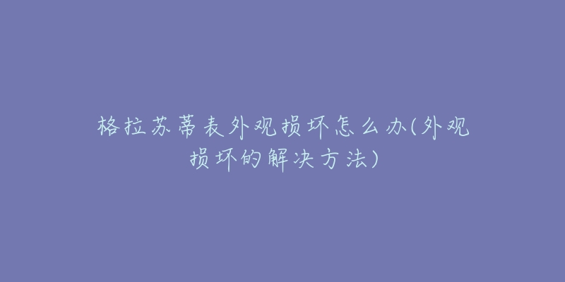 格拉蘇蒂表外觀損壞怎么辦(外觀損壞的解決方法)