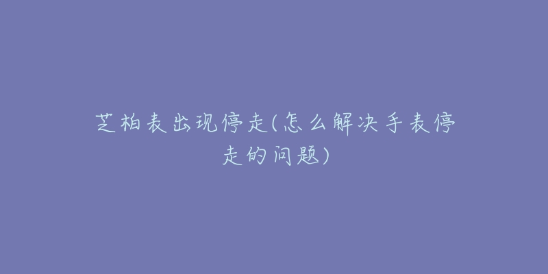 芝柏表出現(xiàn)停走(怎么解決手表停走的問題)