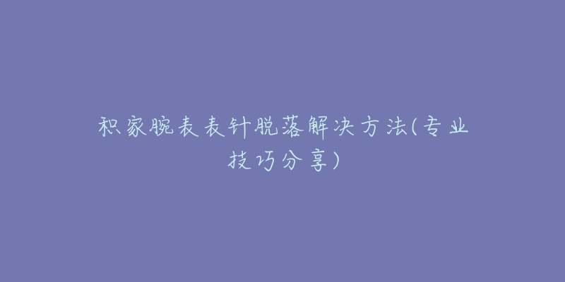 積家腕表表針脫落解決方法(專業(yè)技巧分享)