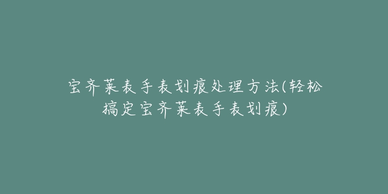 寶齊萊表手表劃痕處理方法(輕松搞定寶齊萊表手表劃痕)