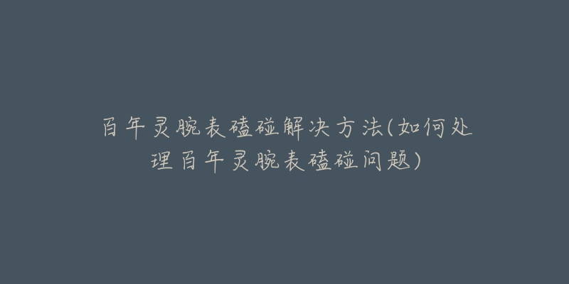 百年靈腕表磕碰解決方法(如何處理百年靈腕表磕碰問(wèn)題)