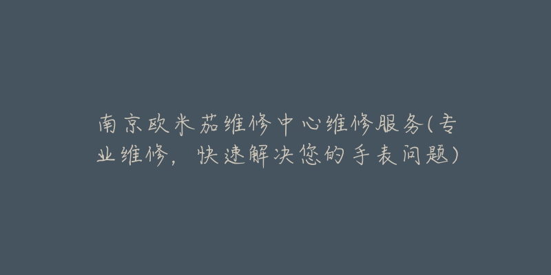 南京歐米茄維修中心維修服務(wù)(專業(yè)維修，快速解決您的手表問題)