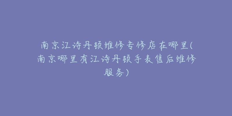 南京江詩(shī)丹頓維修專修店在哪里(南京哪里有江詩(shī)丹頓手表售后維修服務(wù))