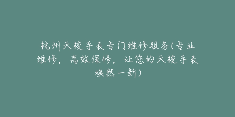 杭州天梭手表專門維修服務(wù)(專業(yè)維修，高效保修，讓您的天梭手表煥然一新)