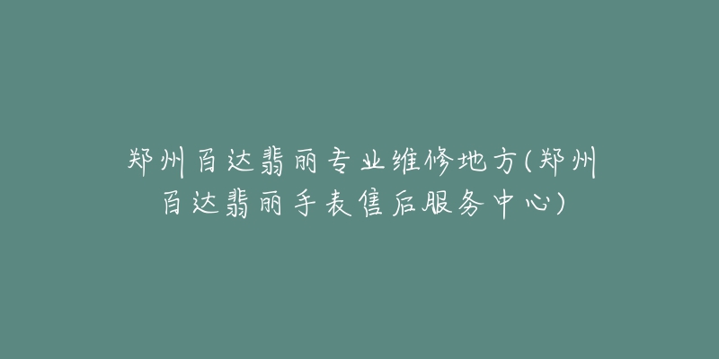 鄭州百達(dá)翡麗專業(yè)維修地方(鄭州百達(dá)翡麗手表售后服務(wù)中心)