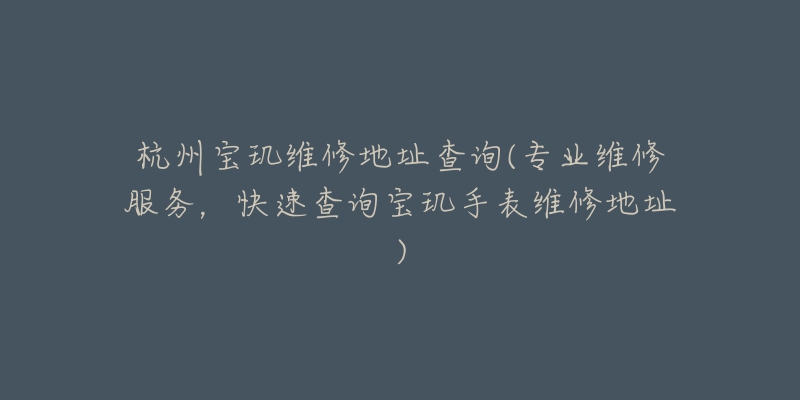 杭州寶璣維修地址查詢(專業(yè)維修服務(wù)，快速查詢寶璣手表維修地址)