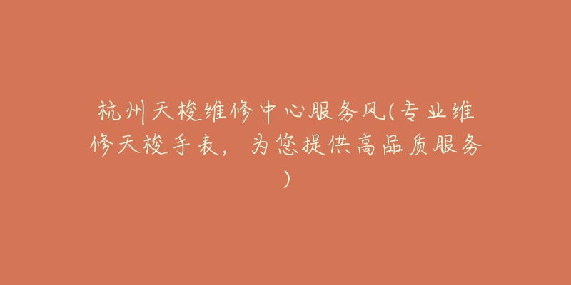 杭州天梭維修中心服務(wù)風(fēng)(專(zhuān)業(yè)維修天梭手表，為您提供高品質(zhì)服務(wù))