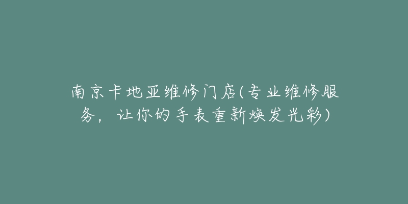 南京卡地亞維修門店(專業(yè)維修服務(wù)，讓你的手表重新煥發(fā)光彩)