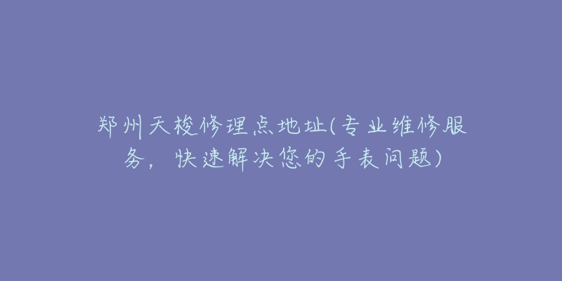 鄭州天梭修理點地址(專業(yè)維修服務，快速解決您的手表問題)