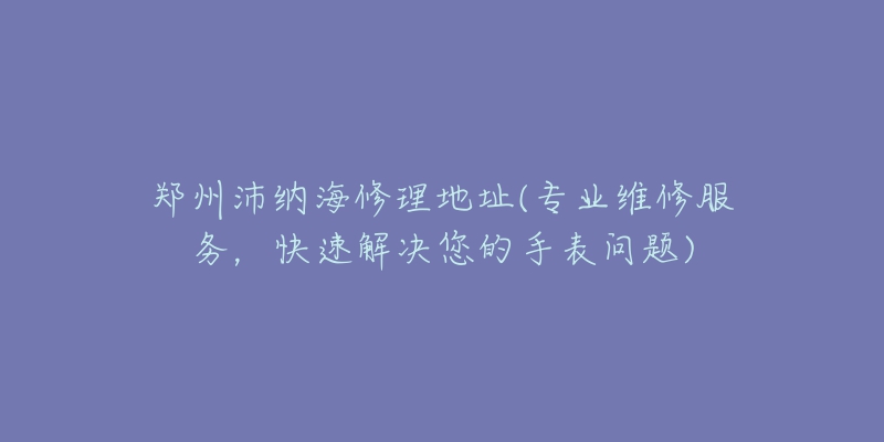 鄭州沛納海修理地址(專業(yè)維修服務(wù)，快速解決您的手表問題)