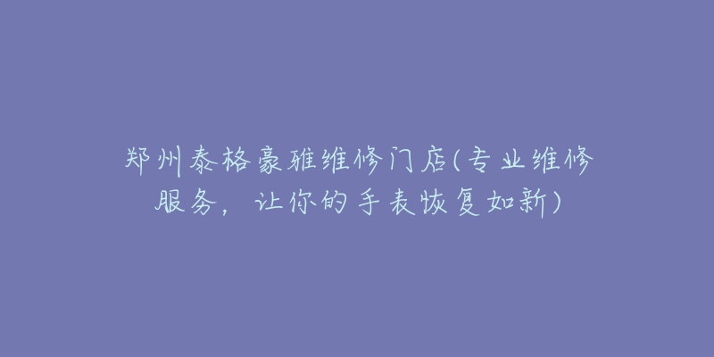 鄭州泰格豪雅維修門店(專業(yè)維修服務(wù)，讓你的手表恢復(fù)如新)