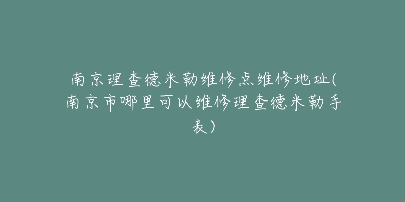 南京理查德米勒維修點維修地址(南京市哪里可以維修理查德米勒手表)