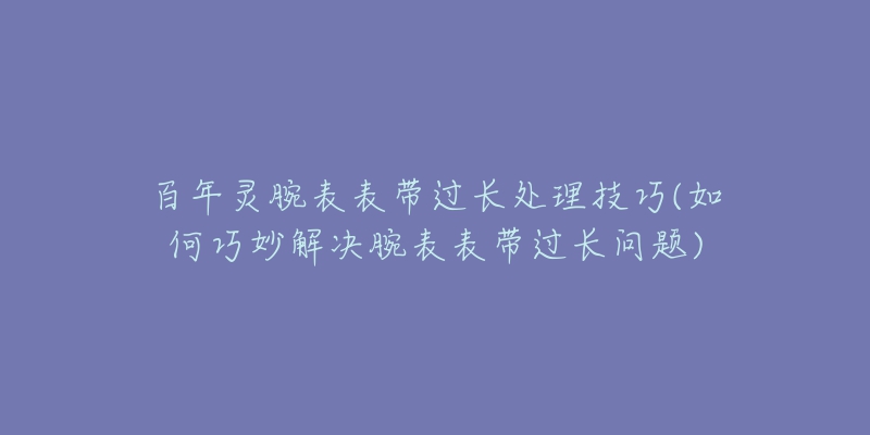 百年靈腕表表帶過長(zhǎng)處理技巧(如何巧妙解決腕表表帶過長(zhǎng)問題)