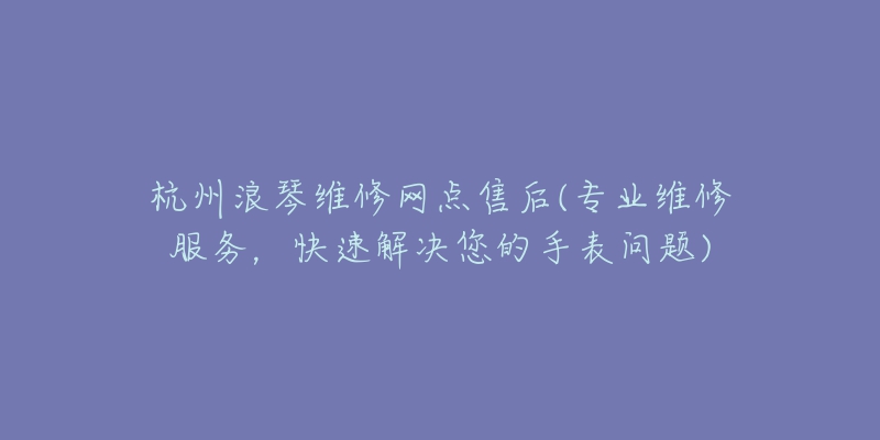 杭州浪琴維修網(wǎng)點售后(專業(yè)維修服務(wù)，快速解決您的手表問題)