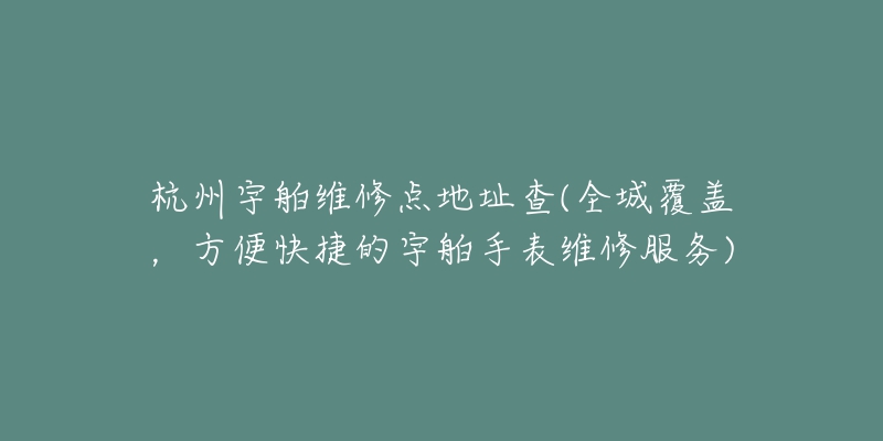 杭州宇舶維修點(diǎn)地址查(全城覆蓋，方便快捷的宇舶手表維修服務(wù))