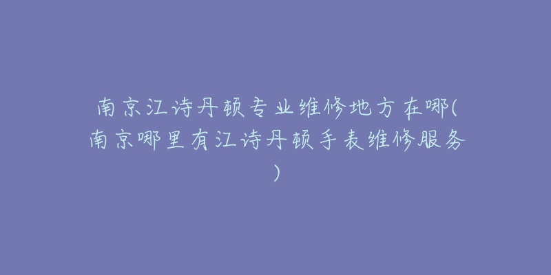 南京江詩丹頓專業(yè)維修地方在哪(南京哪里有江詩丹頓手表維修服務(wù))