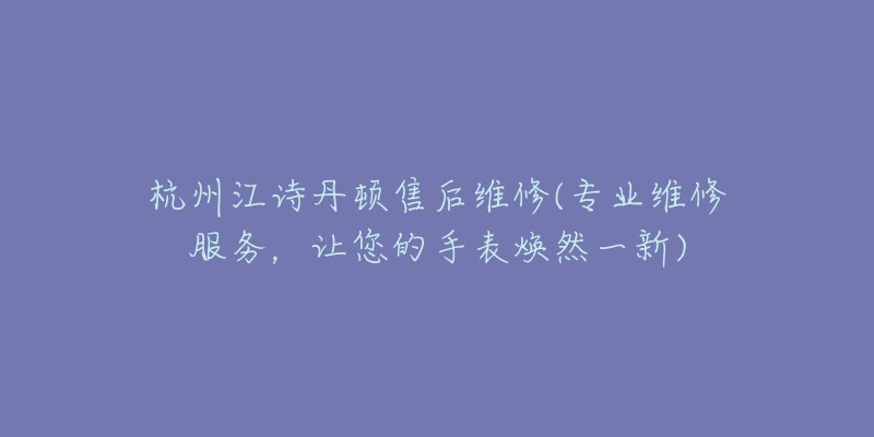 杭州江詩丹頓售后維修(專業(yè)維修服務(wù)，讓您的手表煥然一新)