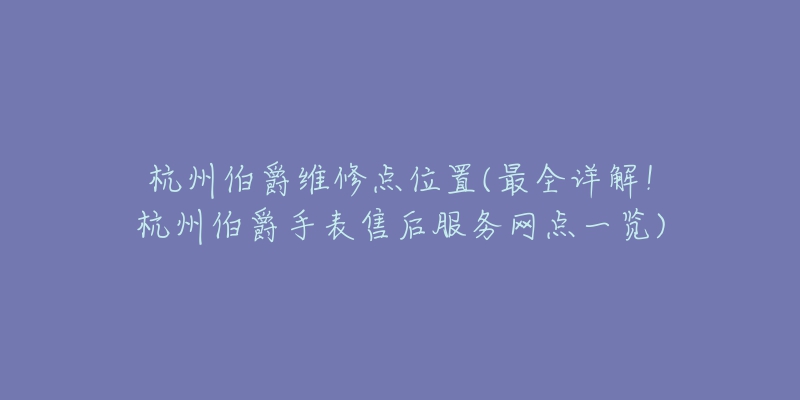 杭州伯爵維修點(diǎn)位置(最全詳解！杭州伯爵手表售后服務(wù)網(wǎng)點(diǎn)一覽)