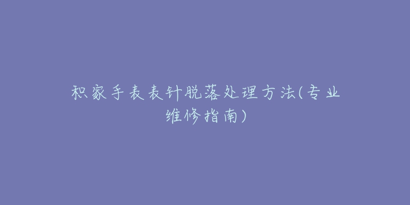 積家手表表針脫落處理方法(專業(yè)維修指南)