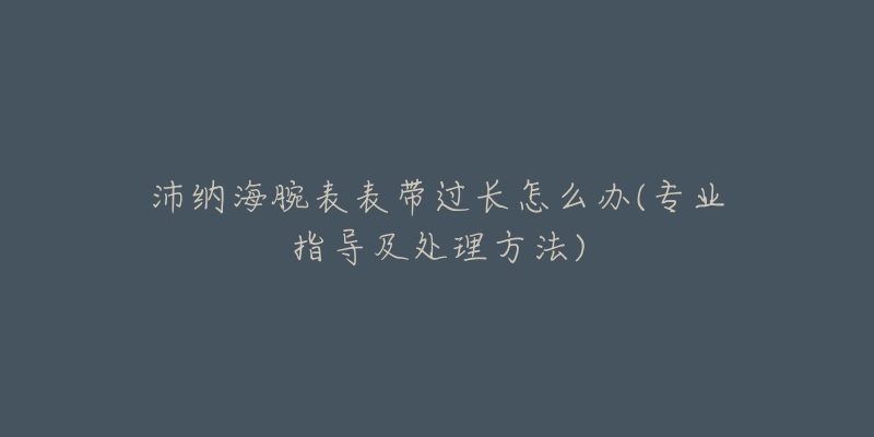 沛納海腕表表帶過(guò)長(zhǎng)怎么辦(專(zhuān)業(yè)指導(dǎo)及處理方法)