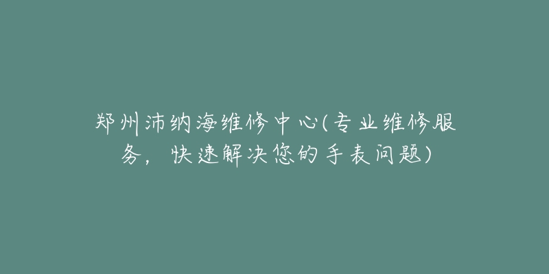 鄭州沛納海維修中心(專業(yè)維修服務(wù)，快速解決您的手表問題)