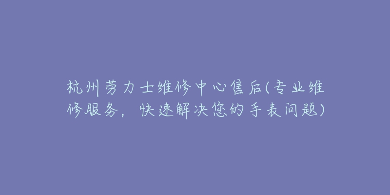 杭州勞力士維修中心售后(專業(yè)維修服務(wù)，快速解決您的手表問題)