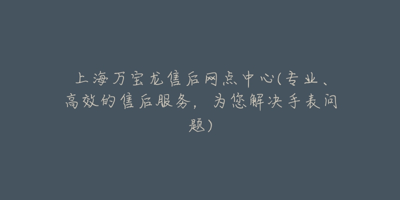 上海萬寶龍售后網(wǎng)點(diǎn)中心(專業(yè)、高效的售后服務(wù)，為您解決手表問題)