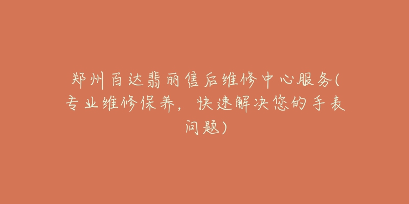 鄭州百達(dá)翡麗售后維修中心服務(wù)(專業(yè)維修保養(yǎng)，快速解決您的手表問(wèn)題)